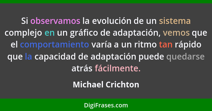 Si observamos la evolución de un sistema complejo en un gráfico de adaptación, vemos que el comportamiento varía a un ritmo tan ráp... - Michael Crichton
