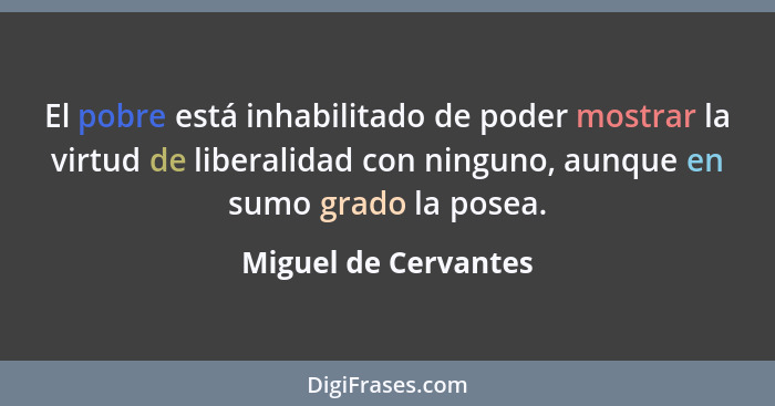 El pobre está inhabilitado de poder mostrar la virtud de liberalidad con ninguno, aunque en sumo grado la posea.... - Miguel de Cervantes