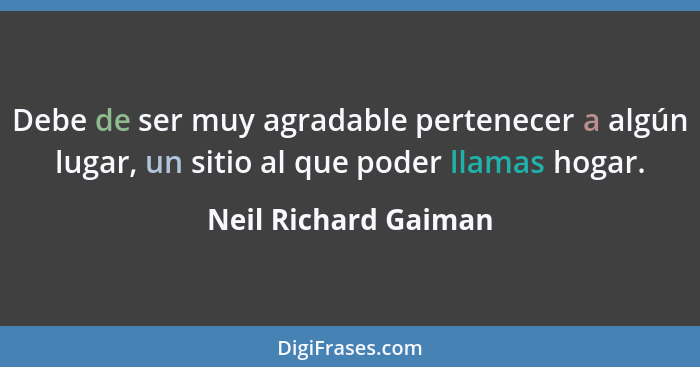 Debe de ser muy agradable pertenecer a algún lugar, un sitio al que poder llamas hogar.... - Neil Richard Gaiman