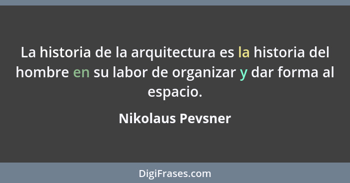 La historia de la arquitectura es la historia del hombre en su labor de organizar y dar forma al espacio.... - Nikolaus Pevsner