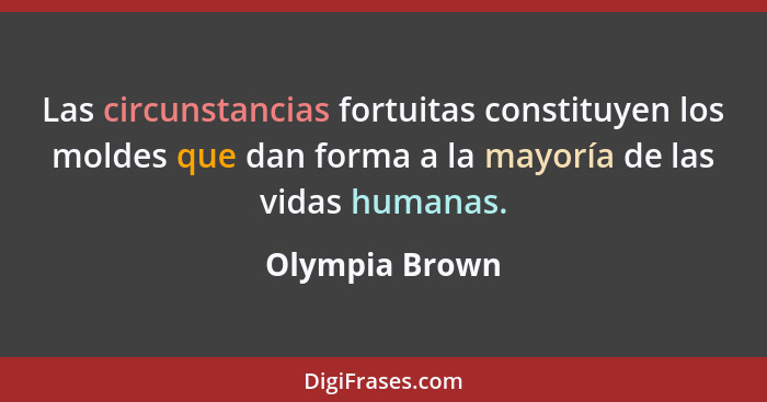Las circunstancias fortuitas constituyen los moldes que dan forma a la mayoría de las vidas humanas.... - Olympia Brown