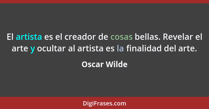 El artista es el creador de cosas bellas. Revelar el arte y ocultar al artista es la finalidad del arte.... - Oscar Wilde