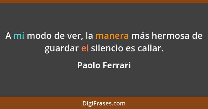 A mi modo de ver, la manera más hermosa de guardar el silencio es callar.... - Paolo Ferrari