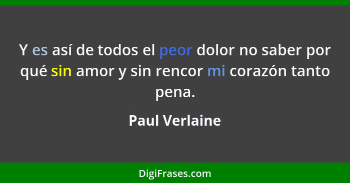 Y es así de todos el peor dolor no saber por qué sin amor y sin rencor mi corazón tanto pena.... - Paul Verlaine