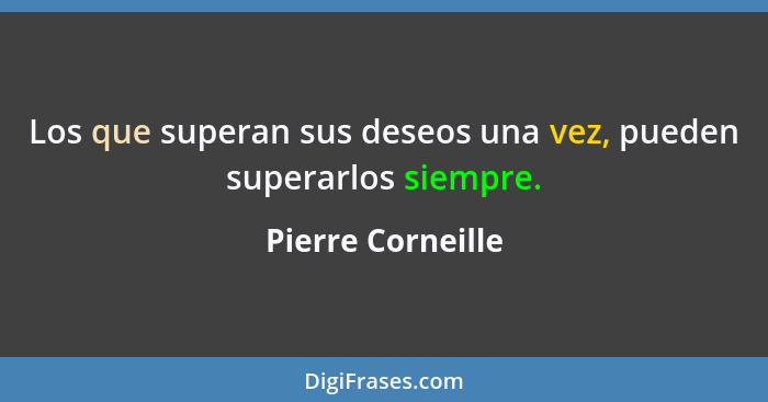 Los que superan sus deseos una vez, pueden superarlos siempre.... - Pierre Corneille