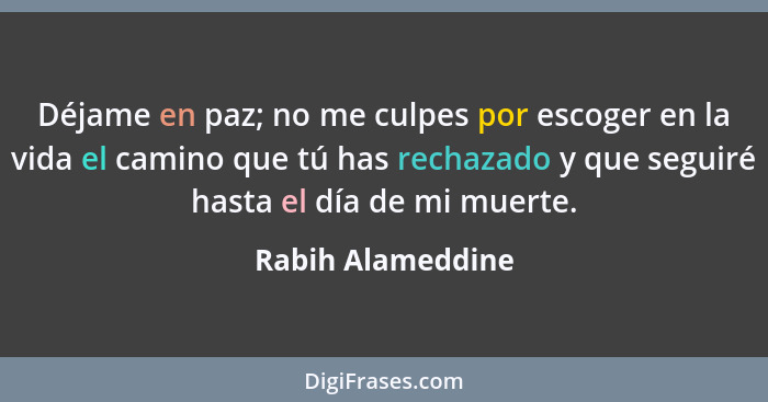 Déjame en paz; no me culpes por escoger en la vida el camino que tú has rechazado y que seguiré hasta el día de mi muerte.... - Rabih Alameddine