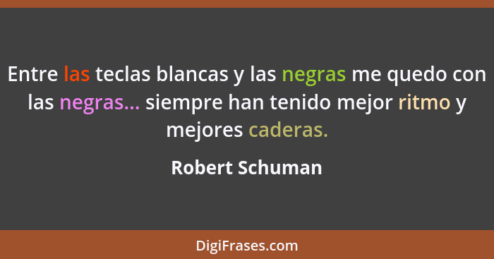 Entre las teclas blancas y las negras me quedo con las negras... siempre han tenido mejor ritmo y mejores caderas.... - Robert Schuman