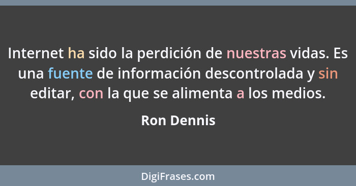 Internet ha sido la perdición de nuestras vidas. Es una fuente de información descontrolada y sin editar, con la que se alimenta a los me... - Ron Dennis