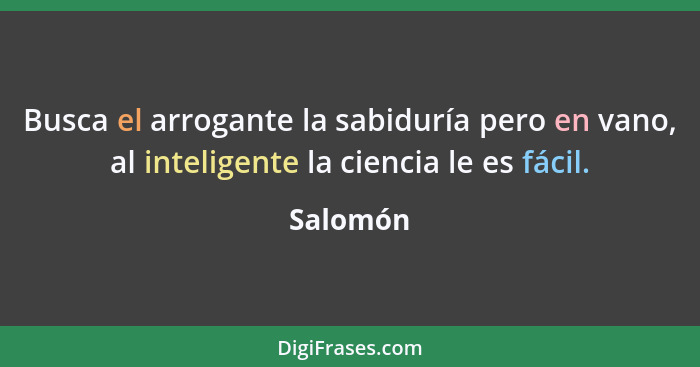 Busca el arrogante la sabiduría pero en vano, al inteligente la ciencia le es fácil.... - Salomón