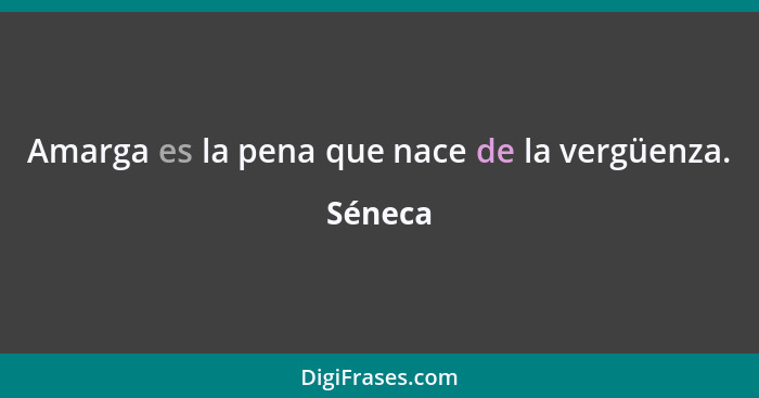 Amarga es la pena que nace de la vergüenza.... - Séneca