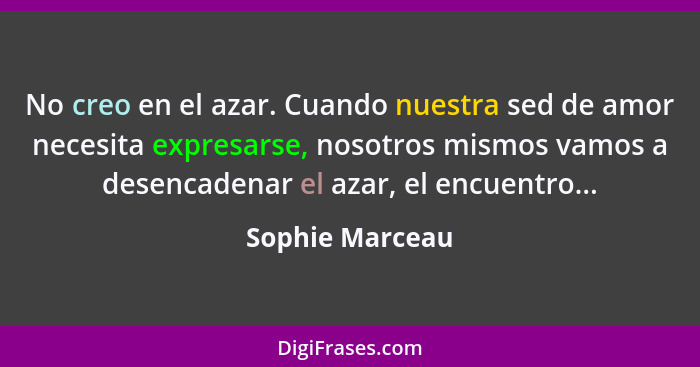 No creo en el azar. Cuando nuestra sed de amor necesita expresarse, nosotros mismos vamos a desencadenar el azar, el encuentro...... - Sophie Marceau