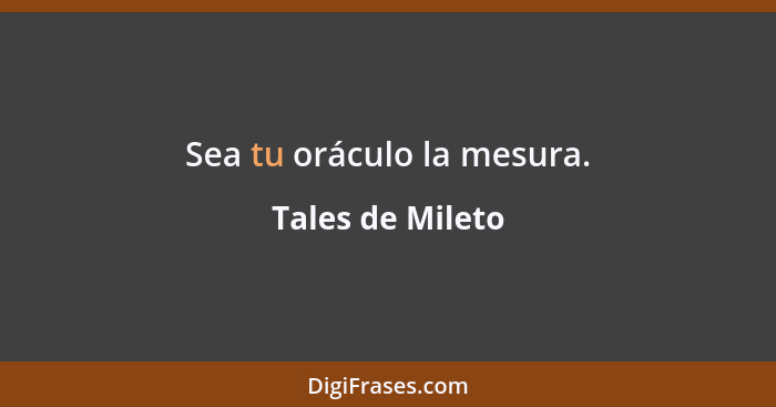 Sea tu oráculo la mesura.... - Tales de Mileto