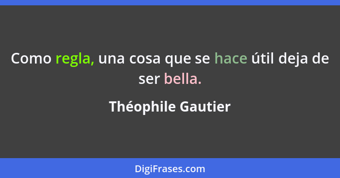 Como regla, una cosa que se hace útil deja de ser bella.... - Théophile Gautier