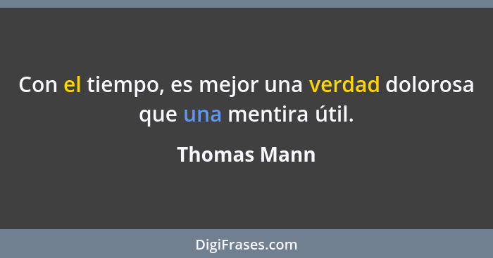 Con el tiempo, es mejor una verdad dolorosa que una mentira útil.... - Thomas Mann