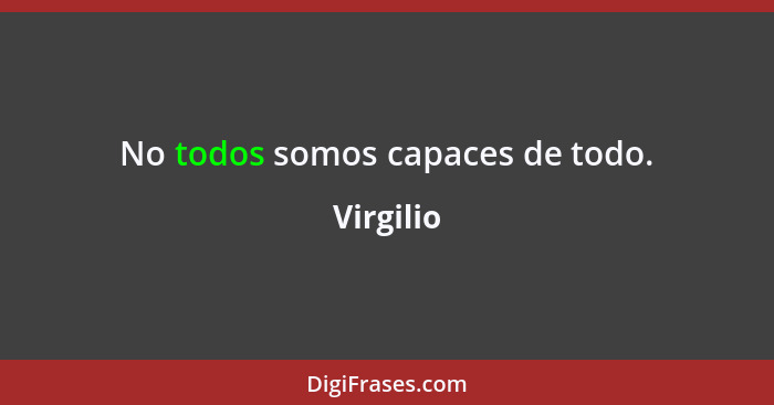 No todos somos capaces de todo.... - Virgilio