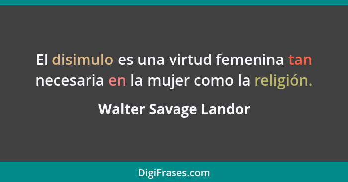 El disimulo es una virtud femenina tan necesaria en la mujer como la religión.... - Walter Savage Landor