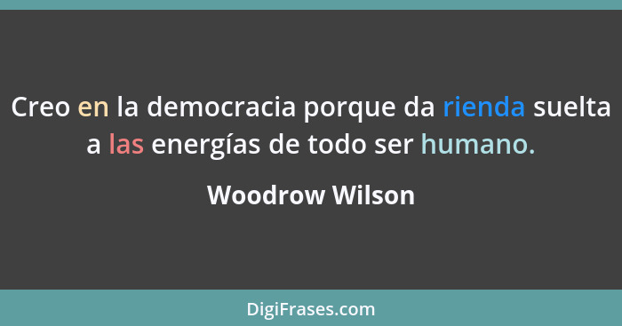 Creo en la democracia porque da rienda suelta a las energías de todo ser humano.... - Woodrow Wilson