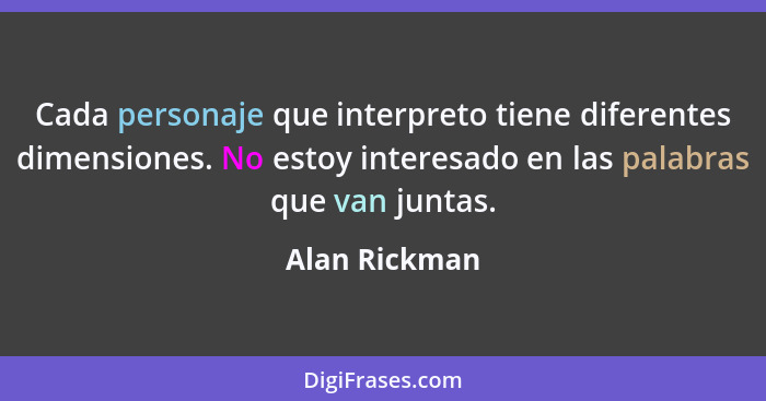 Cada personaje que interpreto tiene diferentes dimensiones. No estoy interesado en las palabras que van juntas.... - Alan Rickman