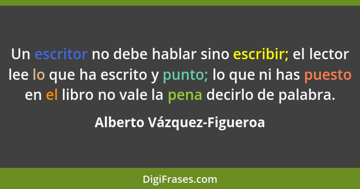 Un escritor no debe hablar sino escribir; el lector lee lo que ha escrito y punto; lo que ni has puesto en el libro no vale... - Alberto Vázquez-Figueroa