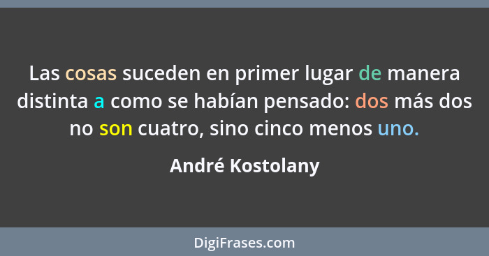 Las cosas suceden en primer lugar de manera distinta a como se habían pensado: dos más dos no son cuatro, sino cinco menos uno.... - André Kostolany