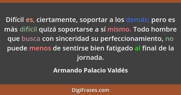 Difícil es, ciertamente, soportar a los demás; pero es más difícil quizá soportarse a sí mismo. Todo hombre que busca con sin... - Armando Palacio Valdés