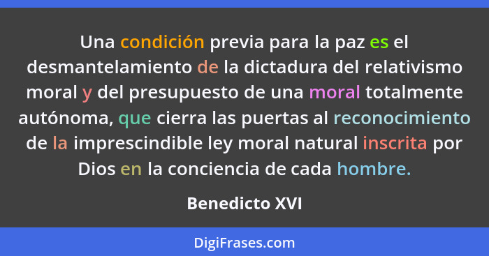 Una condición previa para la paz es el desmantelamiento de la dictadura del relativismo moral y del presupuesto de una moral totalment... - Benedicto XVI