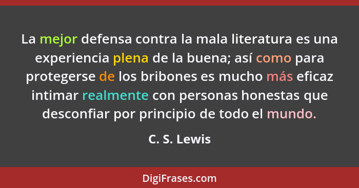 La mejor defensa contra la mala literatura es una experiencia plena de la buena; así como para protegerse de los bribones es mucho más e... - C. S. Lewis