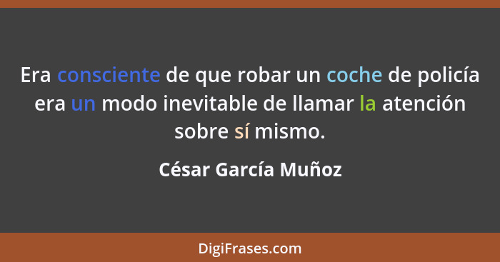 Era consciente de que robar un coche de policía era un modo inevitable de llamar la atención sobre sí mismo.... - César García Muñoz