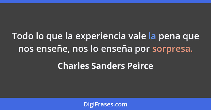 Todo lo que la experiencia vale la pena que nos enseñe, nos lo enseña por sorpresa.... - Charles Sanders Peirce