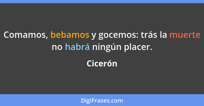 Comamos, bebamos y gocemos: trás la muerte no habrá ningún placer.... - Cicerón