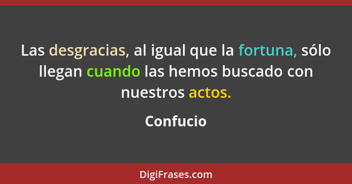 Las desgracias, al igual que la fortuna, sólo llegan cuando las hemos buscado con nuestros actos.... - Confucio