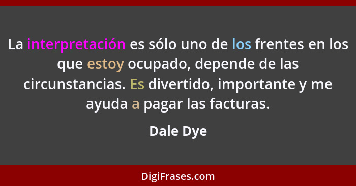 La interpretación es sólo uno de los frentes en los que estoy ocupado, depende de las circunstancias. Es divertido, importante y me ayuda a... - Dale Dye