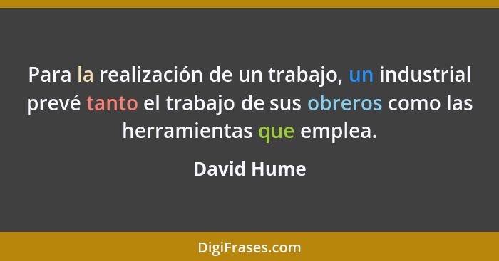 Para la realización de un trabajo, un industrial prevé tanto el trabajo de sus obreros como las herramientas que emplea.... - David Hume