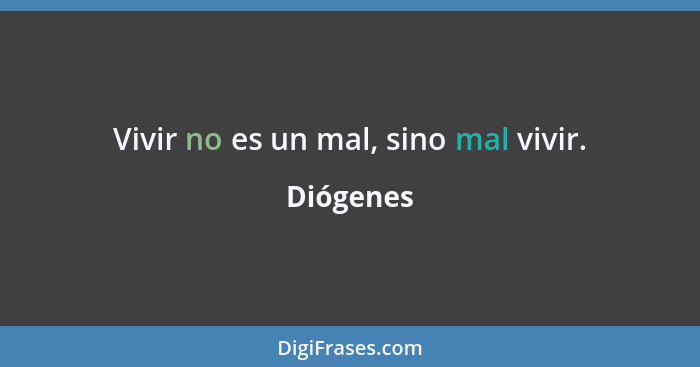 Vivir no es un mal, sino mal vivir.... - Diógenes