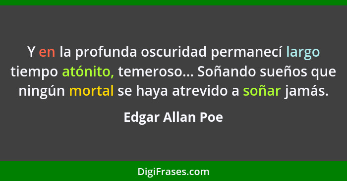 Y en la profunda oscuridad permanecí largo tiempo atónito, temeroso... Soñando sueños que ningún mortal se haya atrevido a soñar jam... - Edgar Allan Poe