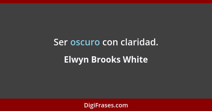 Ser oscuro con claridad.... - Elwyn Brooks White