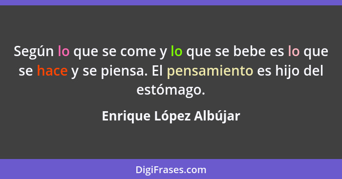 Según lo que se come y lo que se bebe es lo que se hace y se piensa. El pensamiento es hijo del estómago.... - Enrique López Albújar