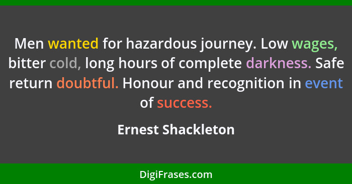 Men wanted for hazardous journey. Low wages, bitter cold, long hours of complete darkness. Safe return doubtful. Honour and recogn... - Ernest Shackleton