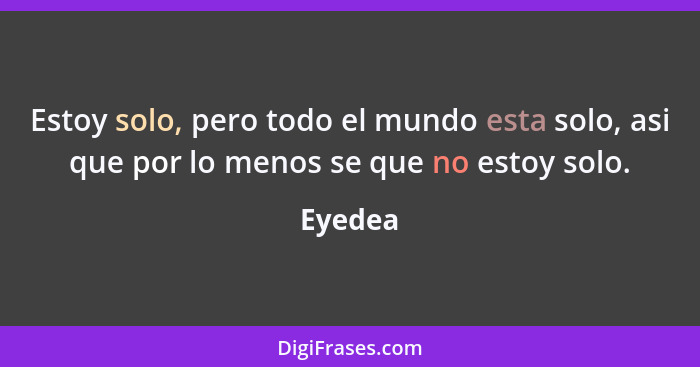 Estoy solo, pero todo el mundo esta solo, asi que por lo menos se que no estoy solo.... - Eyedea