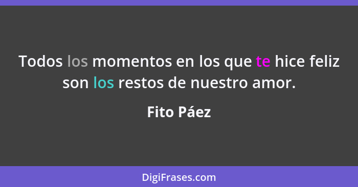 Todos los momentos en los que te hice feliz son los restos de nuestro amor.... - Fito Páez