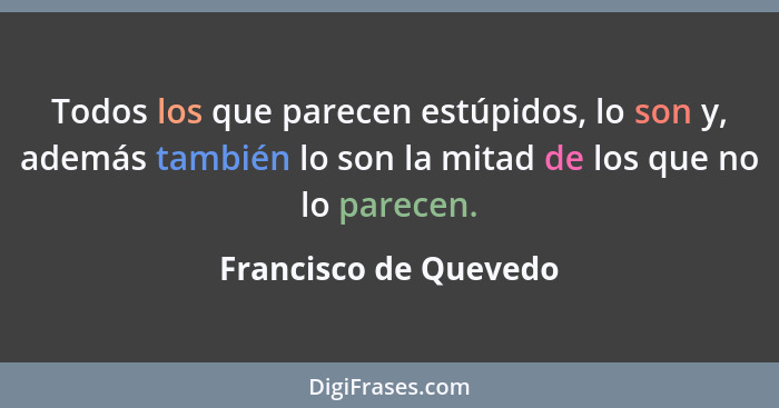 Todos los que parecen estúpidos, lo son y, además también lo son la mitad de los que no lo parecen.... - Francisco de Quevedo