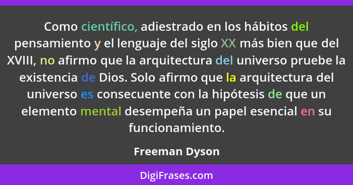 Como científico, adiestrado en los hábitos del pensamiento y el lenguaje del siglo XX más bien que del XVIII, no afirmo que la arquite... - Freeman Dyson