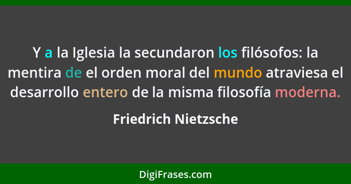 Y a la Iglesia la secundaron los filósofos: la mentira de el orden moral del mundo atraviesa el desarrollo entero de la misma fi... - Friedrich Nietzsche