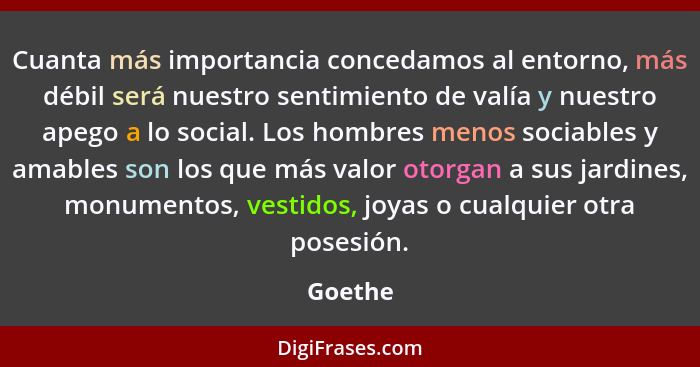 Cuanta más importancia concedamos al entorno, más débil será nuestro sentimiento de valía y nuestro apego a lo social. Los hombres menos soci... - Goethe