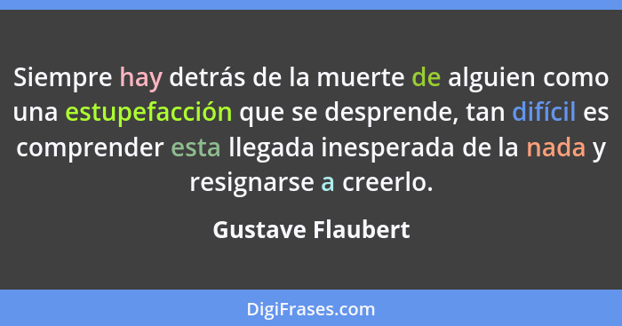 Siempre hay detrás de la muerte de alguien como una estupefacción que se desprende, tan difícil es comprender esta llegada inespera... - Gustave Flaubert