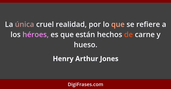 La única cruel realidad, por lo que se refiere a los héroes, es que están hechos de carne y hueso.... - Henry Arthur Jones