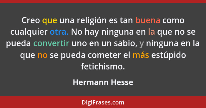 Creo que una religión es tan buena como cualquier otra. No hay ninguna en la que no se pueda convertir uno en un sabio, y ninguna en l... - Hermann Hesse
