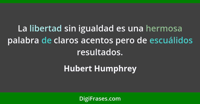 La libertad sin igualdad es una hermosa palabra de claros acentos pero de escuálidos resultados.... - Hubert Humphrey