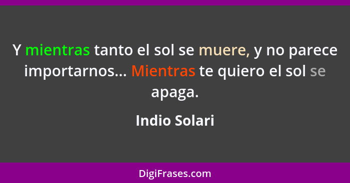 Y mientras tanto el sol se muere, y no parece importarnos... Mientras te quiero el sol se apaga.... - Indio Solari