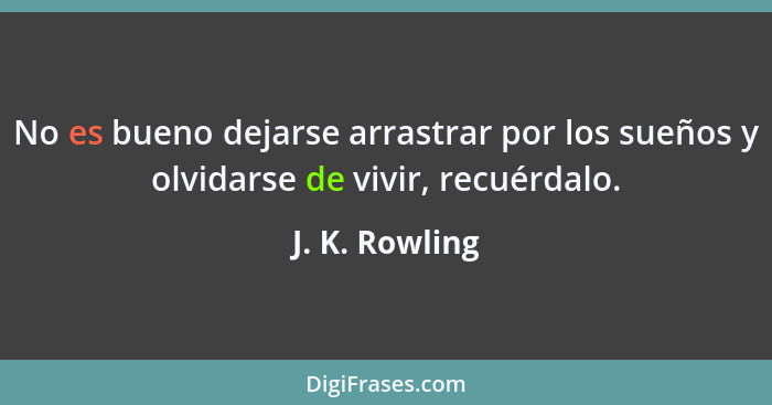 No es bueno dejarse arrastrar por los sueños y olvidarse de vivir, recuérdalo.... - J. K. Rowling